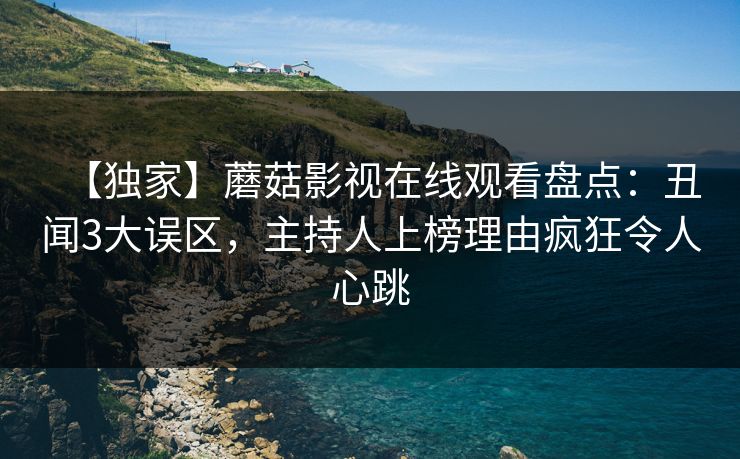 【独家】蘑菇影视在线观看盘点：丑闻3大误区，主持人上榜理由疯狂令人心跳