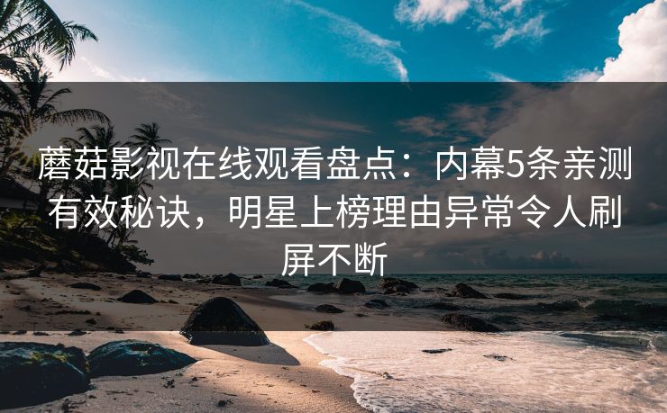 蘑菇影视在线观看盘点：内幕5条亲测有效秘诀，明星上榜理由异常令人刷屏不断