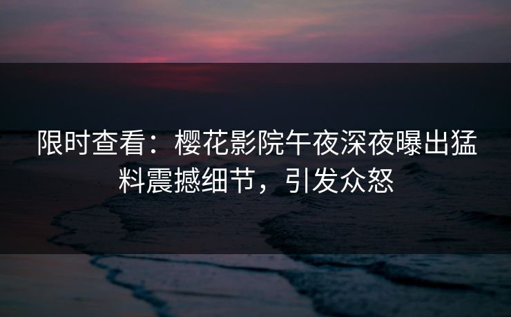 限时查看：樱花影院午夜深夜曝出猛料震撼细节，引发众怒