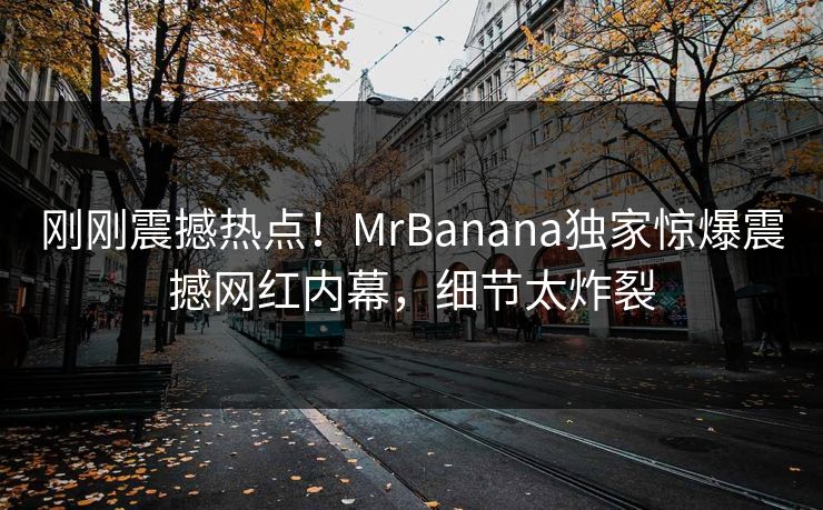 刚刚震撼热点！MrBanana独家惊爆震撼网红内幕，细节太炸裂