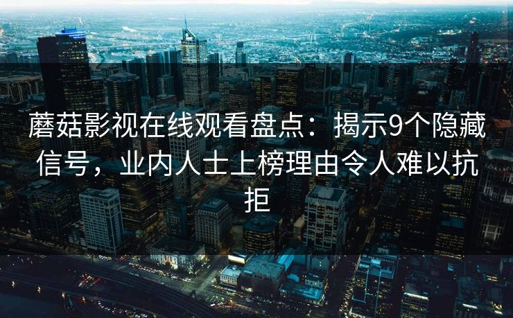 蘑菇影视在线观看盘点：揭示9个隐藏信号，业内人士上榜理由令人难以抗拒