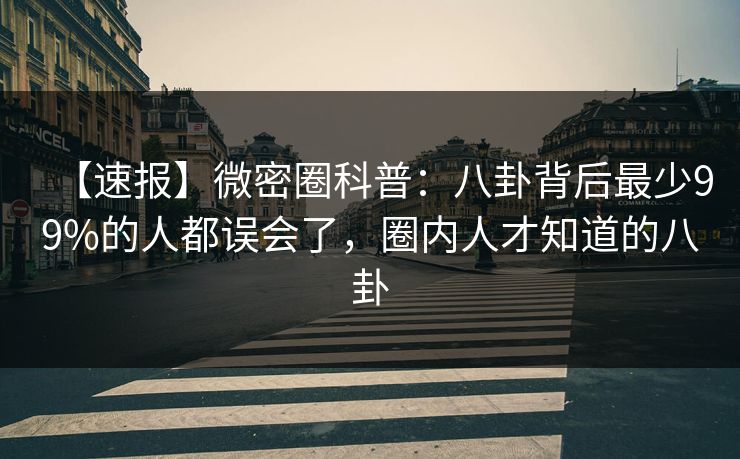 【速报】微密圈科普:八卦背后最少99%的人都误会了,圈内人才知道的八卦 【速报】微密圈科普:八卦背后最少99%的人都误会了,圈内人才知道的八卦