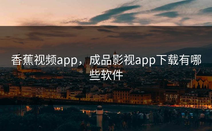 香蕉视频app,成品影视app下载有哪些软件 香蕉视频app,成品影视app下载有哪些软件