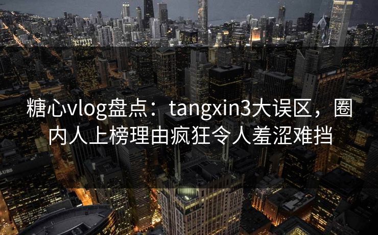 糖心vlog盘点：tangxin3大误区，圈内人上榜理由疯狂令人羞涩难挡