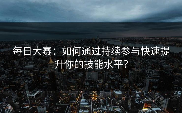 每日大赛：如何通过持续参与快速提升你的技能水平？