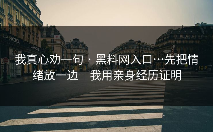 我真心劝一句 · 黑料网入口…先把情绪放一边｜我用亲身经历证明