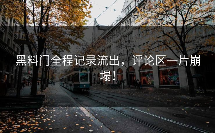 黑料门全程记录流出，评论区一片崩塌！