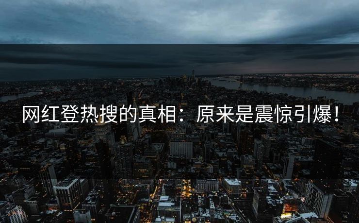 网红登热搜的真相：原来是震惊引爆！