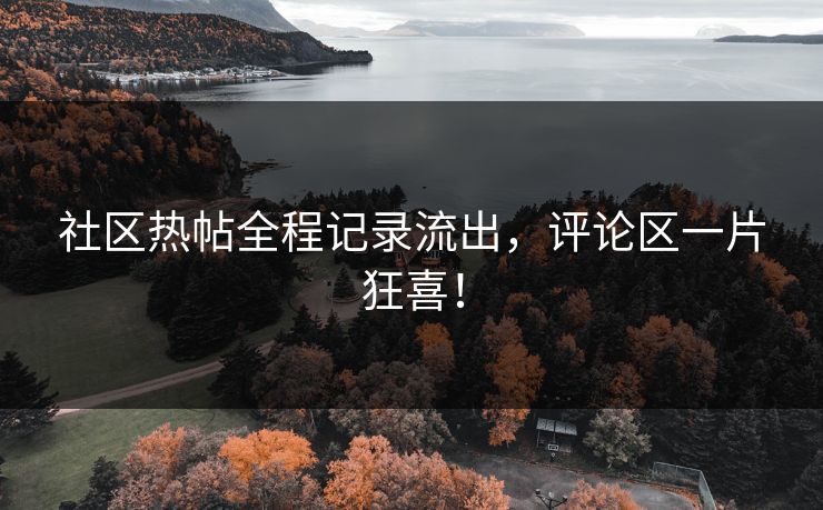 社区热帖全程记录流出，评论区一片狂喜！