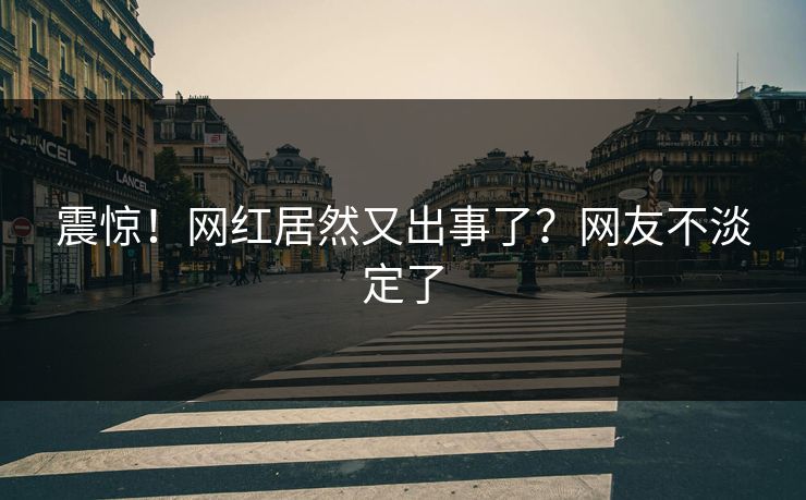 震惊！网红居然又出事了？网友不淡定了