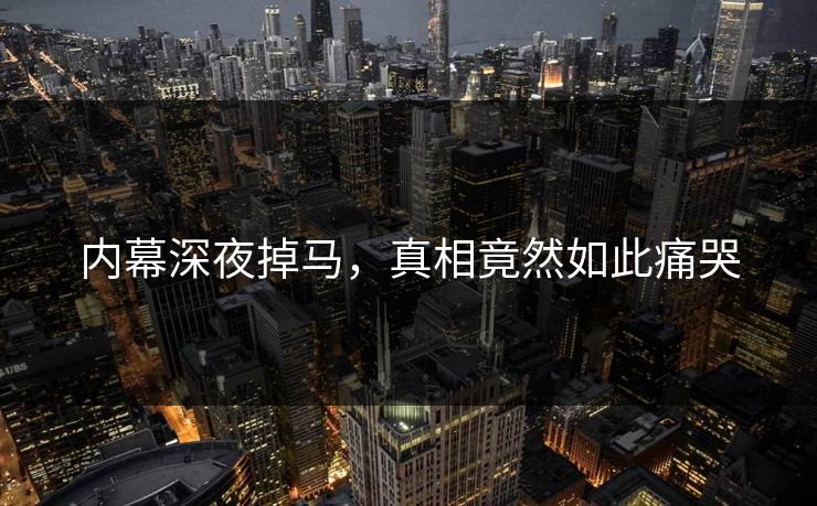 内幕深夜掉马，真相竟然如此痛哭