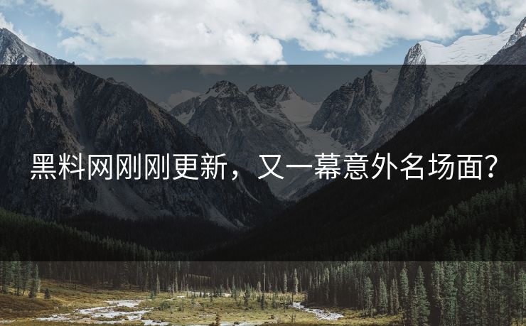 黑料网刚刚更新，又一幕意外名场面？