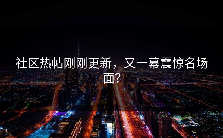 社区热帖刚刚更新，又一幕震惊名场面？