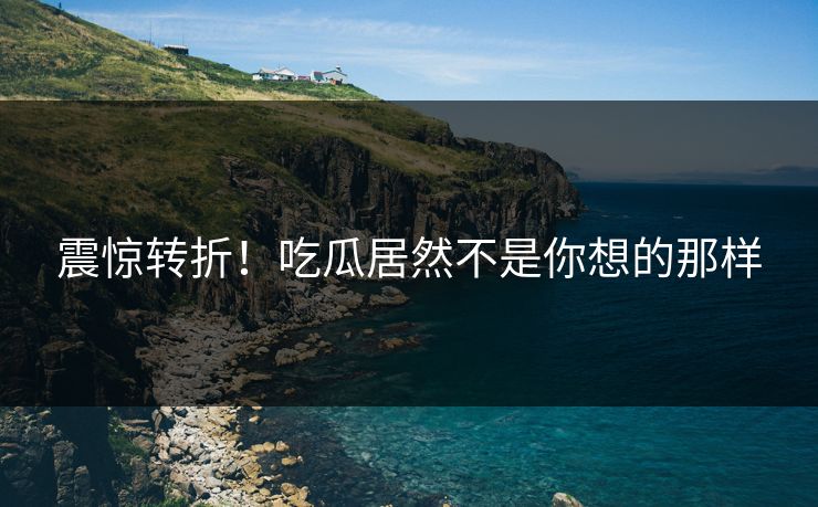 震惊转折！吃瓜居然不是你想的那样