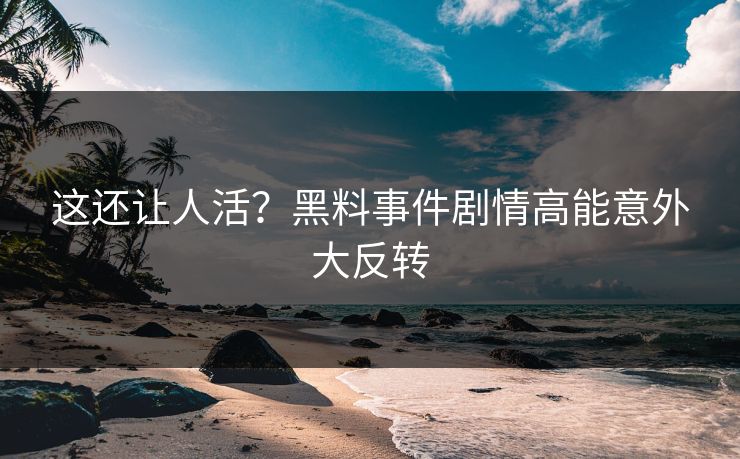 这还让人活？黑料事件剧情高能意外大反转