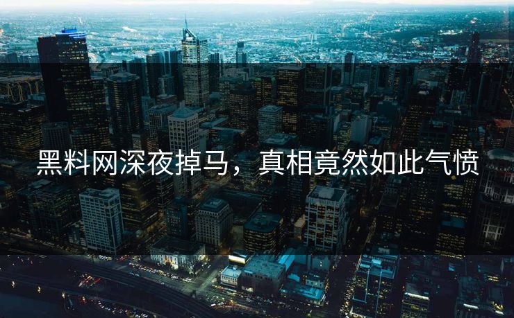黑料网深夜掉马，真相竟然如此气愤