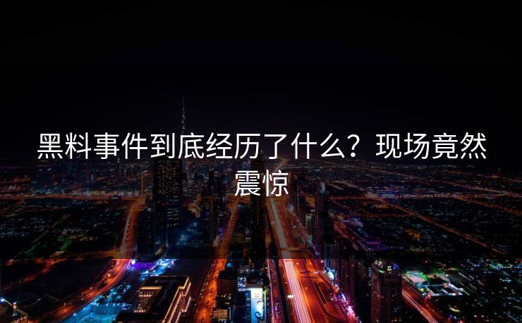 黑料事件到底经历了什么？现场竟然震惊