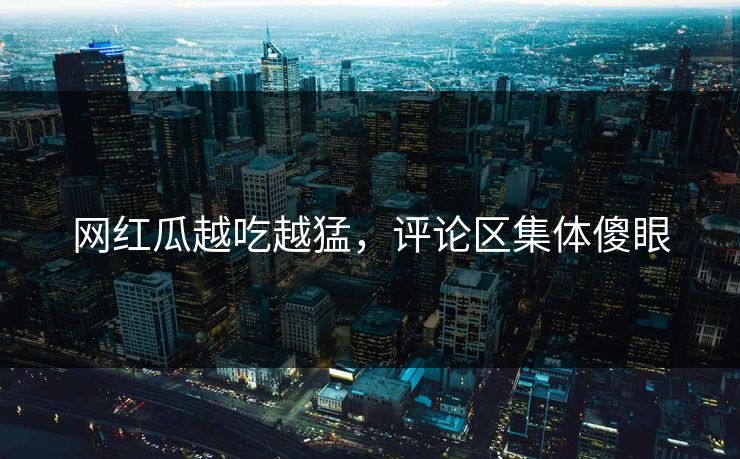 网红瓜越吃越猛，评论区集体傻眼