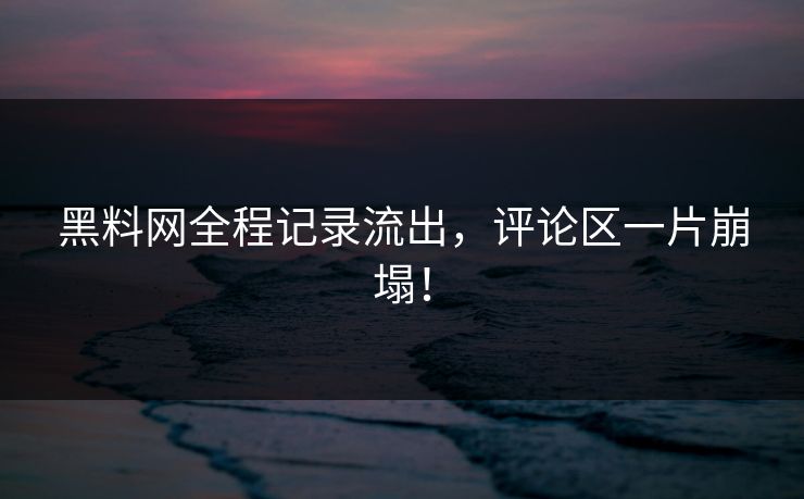 黑料网全程记录流出，评论区一片崩塌！