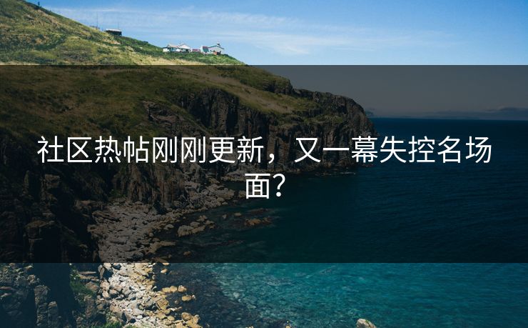 社区热帖刚刚更新，又一幕失控名场面？