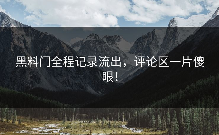 黑料门全程记录流出，评论区一片傻眼！