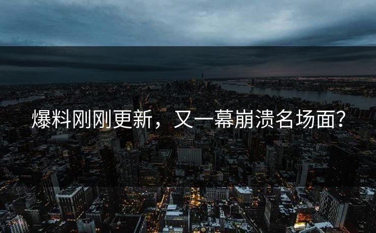 爆料刚刚更新，又一幕崩溃名场面？