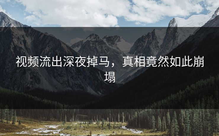 视频流出深夜掉马，真相竟然如此崩塌