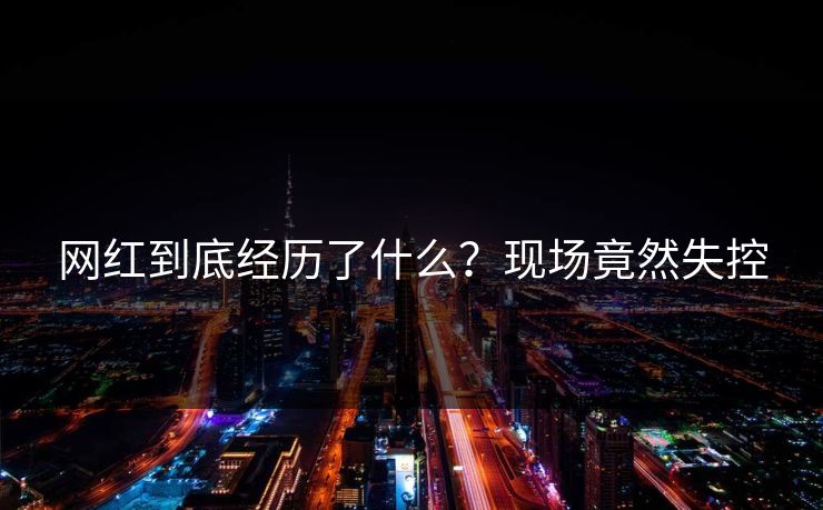 网红到底经历了什么？现场竟然失控