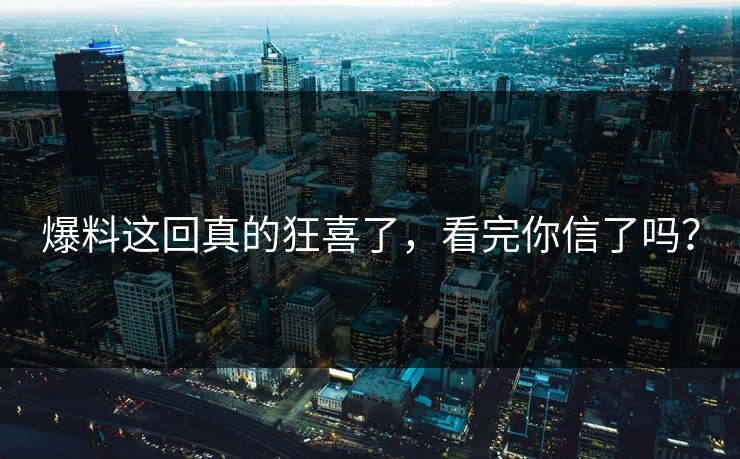 爆料这回真的狂喜了，看完你信了吗？
