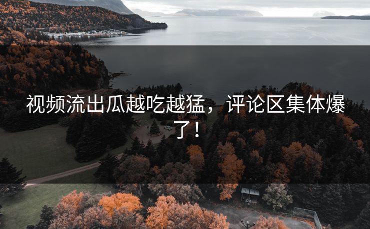 视频流出瓜越吃越猛，评论区集体爆了！