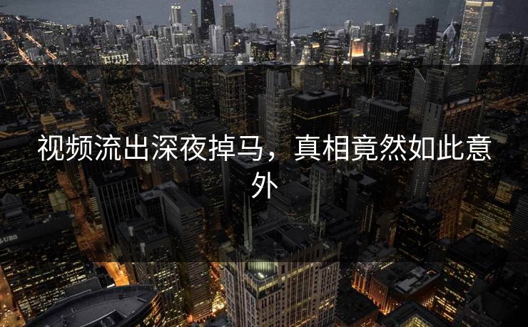 视频流出深夜掉马，真相竟然如此意外