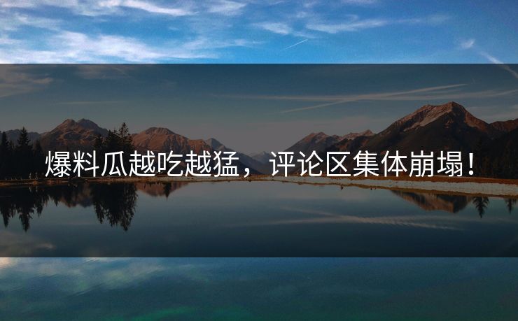 爆料瓜越吃越猛，评论区集体崩塌！