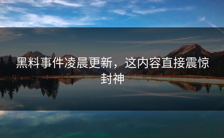 黑料事件凌晨更新，这内容直接震惊封神