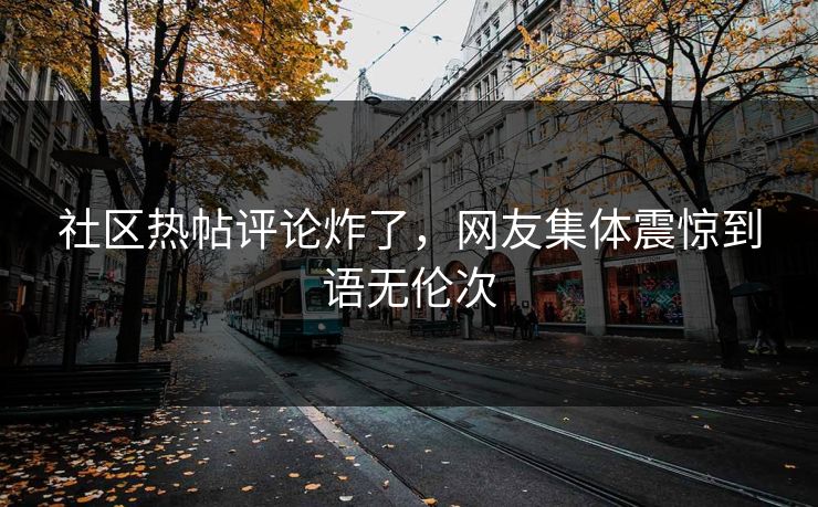 社区热帖评论炸了，网友集体震惊到语无伦次