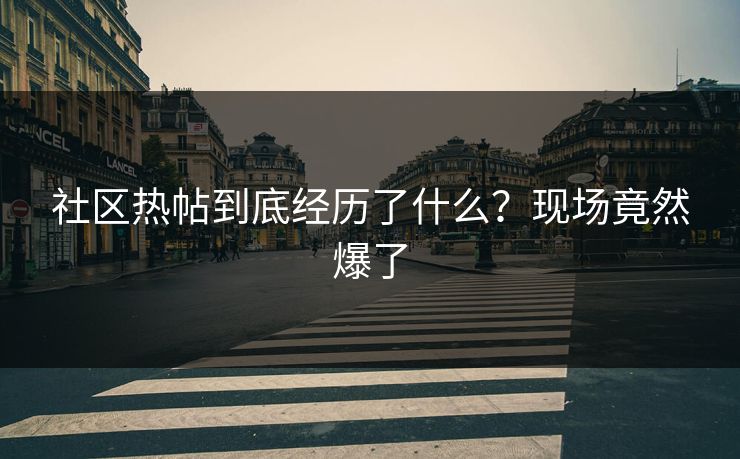 社区热帖到底经历了什么？现场竟然爆了