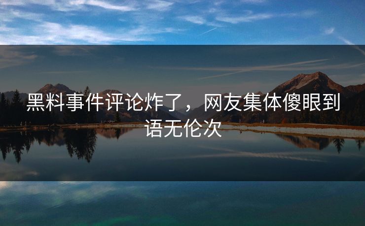 黑料事件评论炸了，网友集体傻眼到语无伦次