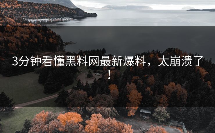 3分钟看懂黑料网最新爆料，太崩溃了！