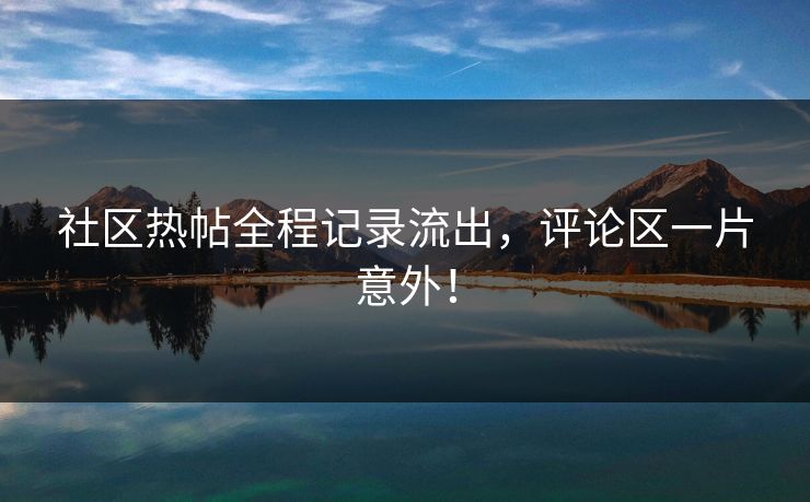 社区热帖全程记录流出，评论区一片意外！
