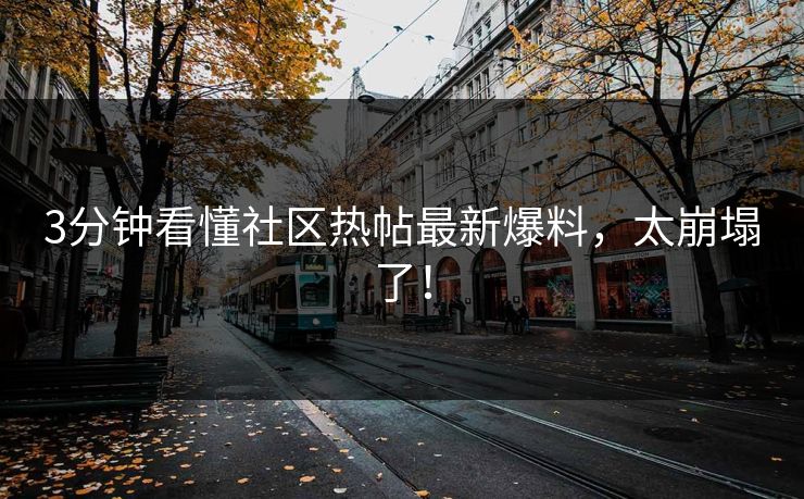 3分钟看懂社区热帖最新爆料，太崩塌了！