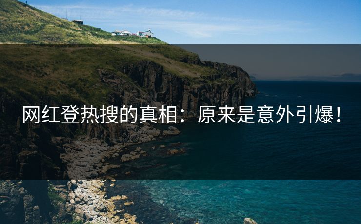 网红登热搜的真相：原来是意外引爆！