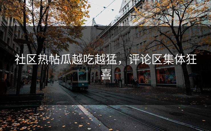 社区热帖瓜越吃越猛，评论区集体狂喜