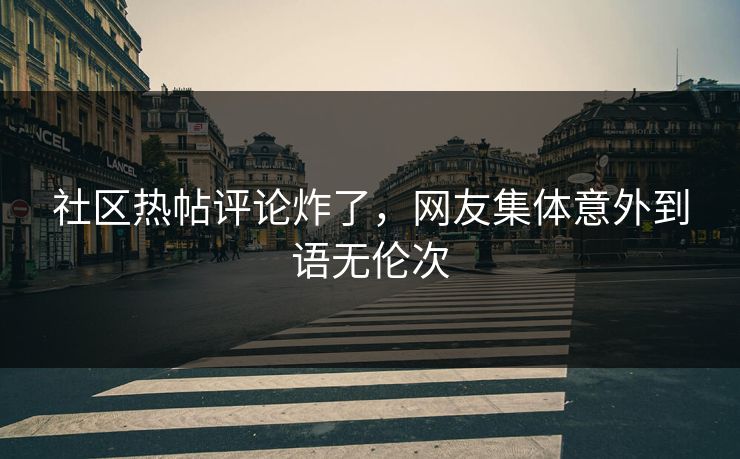 社区热帖评论炸了，网友集体意外到语无伦次