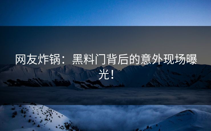 网友炸锅：黑料门背后的意外现场曝光！