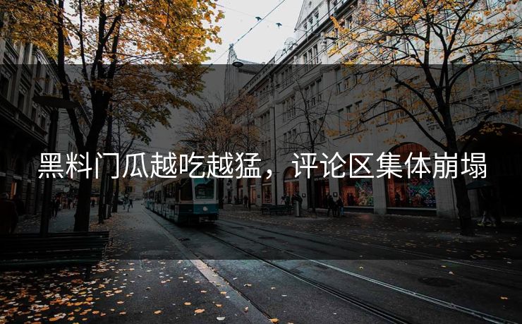 黑料门瓜越吃越猛，评论区集体崩塌