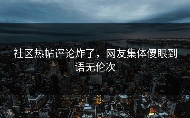 社区热帖评论炸了，网友集体傻眼到语无伦次