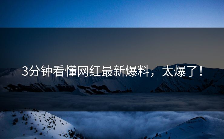 3分钟看懂网红最新爆料，太爆了！