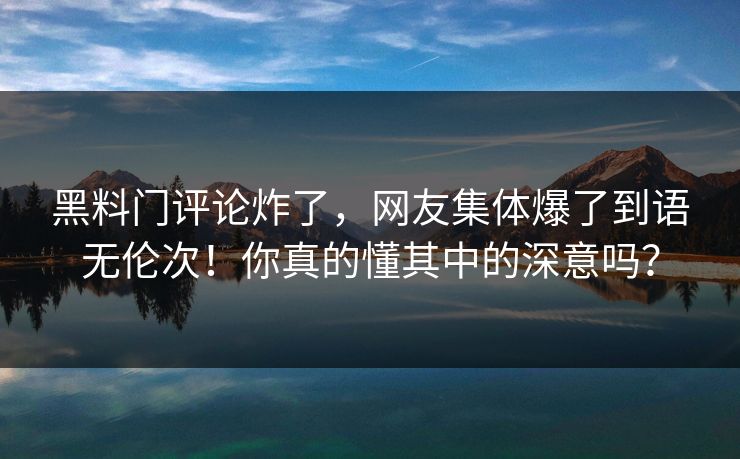 黑料门评论炸了，网友集体爆了到语无伦次！你真的懂其中的深意吗？