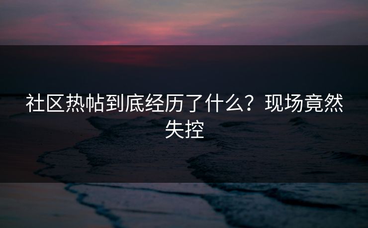 社区热帖到底经历了什么？现场竟然失控