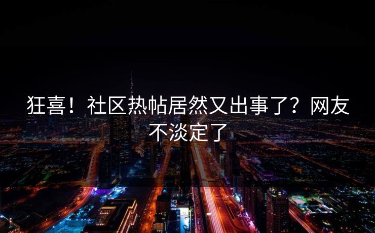 狂喜！社区热帖居然又出事了？网友不淡定了