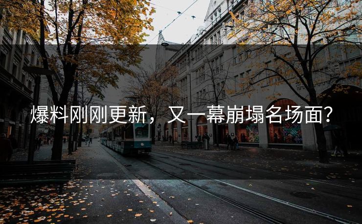 爆料刚刚更新，又一幕崩塌名场面？